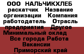 ООО "НАЛЬЧИКХЛЕБ" раскатчик › Название организации ­ Компания-работодатель › Отрасль предприятия ­ Другое › Минимальный оклад ­ 1 - Все города Работа » Вакансии   . Приморский край,Спасск-Дальний г.